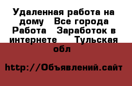 Удаленная работа на дому - Все города Работа » Заработок в интернете   . Тульская обл.